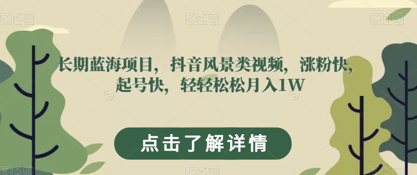 长期蓝海项目，抖音风景类视频，涨粉快，起号快，轻轻松松月入1W【揭秘】-云帆项目库
