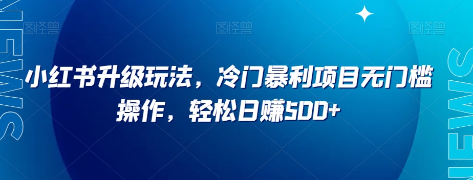小红书升级玩法，冷门暴利项目无门槛操作，轻松日赚500+【揭秘】-云帆项目库