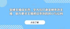 金牌主播成长营,全方位打造金牌带货主播,助力更多主播抓住带货的风口与红利-云帆项目库