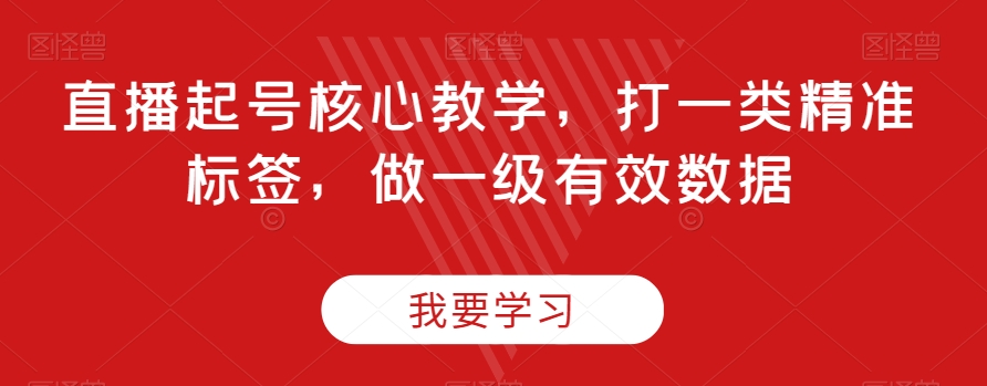 直播起号核心教学，打一类精准标签，做一级有效数据-云帆项目库