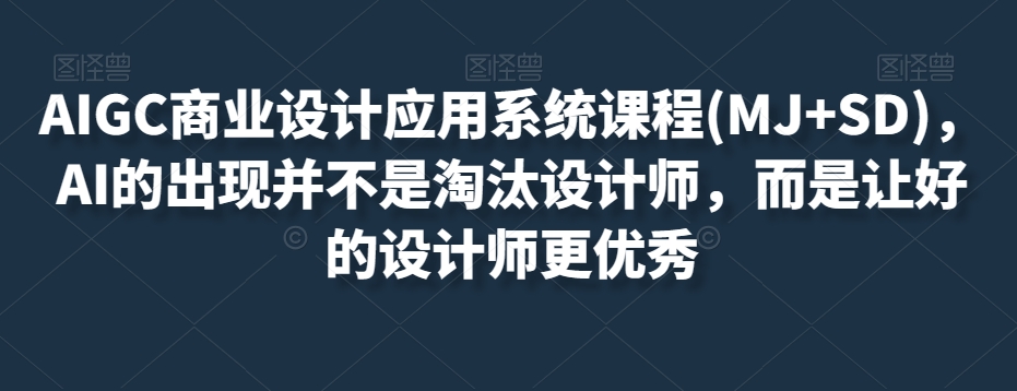 AIGC商业设计应用系统课程(MJ+SD)，AI的出现并不是淘汰设计师，而是让好的设计师更优秀-云帆项目库