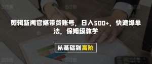 剪辑新闻官媒带货账号,日入500+,快速爆单法,保姆级教学【揭秘】-云帆项目库
