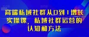 高端私域社群从0到1增长实操课,私域社群运营的认知和方法-云帆项目库