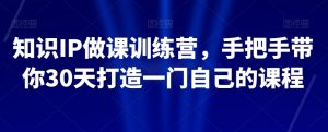 知识IP做课训练营,手把手带你30天打造一门自己的课程-云帆项目库