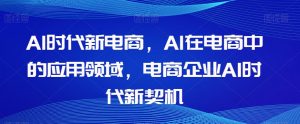 Al时代新电商,Al在电商中的应用领域,电商企业AI时代新契机-云帆项目库