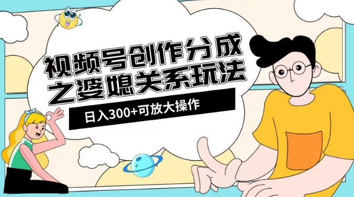 视频号创作分成之婆媳关系玩法【教程+素材渠道】【揭秘】-云帆项目库