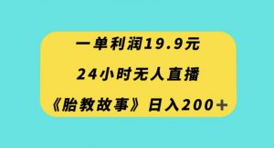 一单利润19.9,24小时无人直播胎教故事,每天轻松200+【揭秘】-云帆项目库