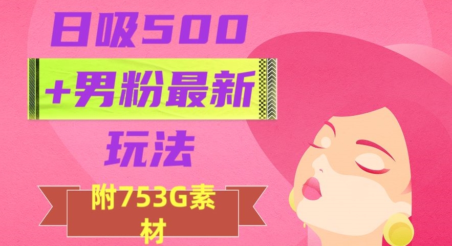 日吸500+男粉最新玩法，从作品制作到如何引流及后端变现，保姆级教程【揭秘】-云帆项目库