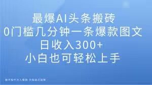 最爆AI头条搬砖,0门槛几分钟一条爆款图文,日收入300+,小白也可轻松上手【揭秘】-云帆项目库
