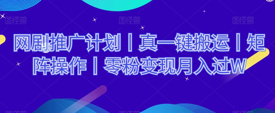 网剧推广计划丨真一键搬运丨矩阵操作丨零粉变现月入过W-云帆项目库