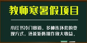 小红书冷门赛道,教师寒暑假项目,多种连环套的变现方式,还能矩阵操作放大收益【揭秘】-云帆项目库