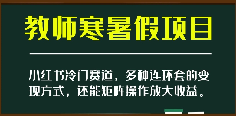 小红书冷门赛道，教师寒暑假项目，多种连环套的变现方式，还能矩阵操作放大收益【揭秘】-云帆项目库
