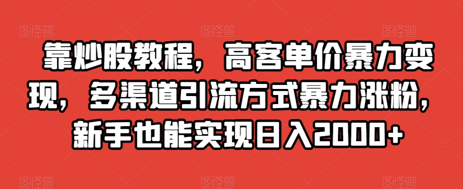 靠炒股教程，高客单价暴力变现，多渠道引流方式暴力涨粉，新手也能实现日入2000+【揭秘】-云帆项目库