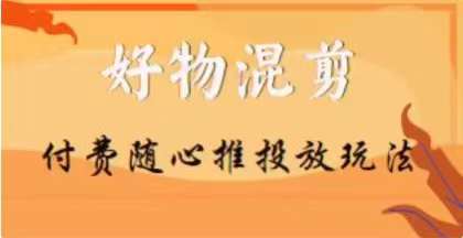 【万三】好物混剪付费随心推投放玩法，随心投放小课抖音教程-云帆项目库