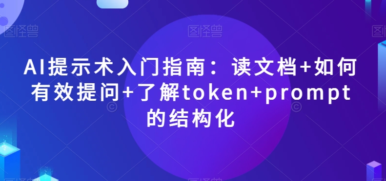 AI提示术入门指南：读文档+如何有效提问+了解token+prompt的结构化【揭秘】-云帆项目库