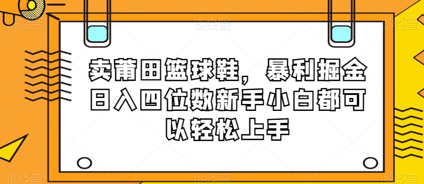 卖莆田篮球鞋，暴利掘金日入四位数新手小白都可以轻松上手【揭秘】-云帆项目库