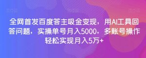 全网首发百度答主吸金变现,用AI工具回答问题,实操单号月入5000,多账号操作轻松实现月入5万+【揭秘】-云帆项目库
