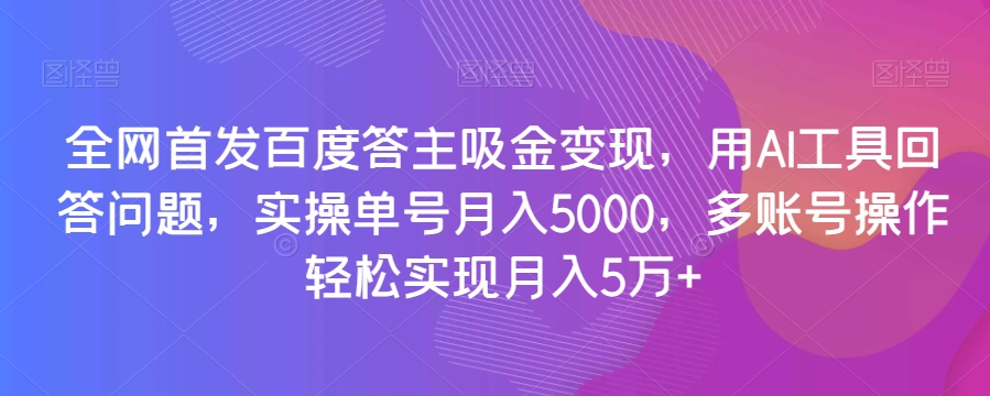 全网首发百度答主吸金变现，用AI工具回答问题，实操单号月入5000，多账号操作轻松实现月入5万+【揭秘】-云帆项目库