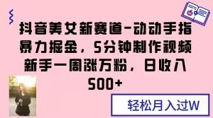 抖音美女新赛道-动动手指暴力掘金，5分钟制作视频，新手一周涨万粉，日收入500+【揭秘】-云帆项目库