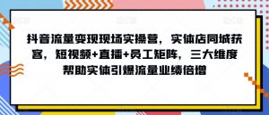 抖音流量变现现场实操营,实体店同城获客,短视频+直播+员工矩阵,三大维度帮助实体引爆流量业绩倍增-云帆项目库