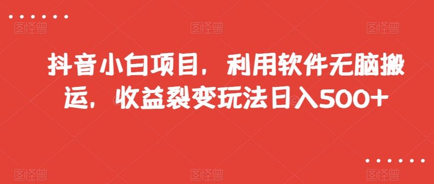 抖音小白项目，利用软件无脑搬运，收益裂变玩法日入500+【揭秘】-云帆项目库