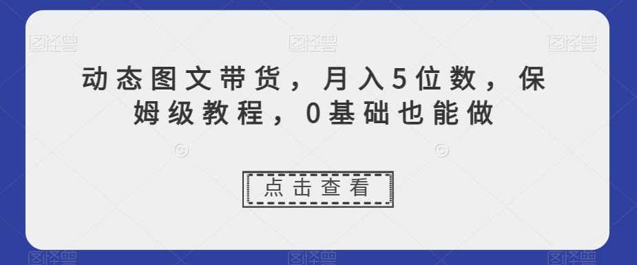 动态图文带货，月入5位数，保姆级教程，0基础也能做【揭秘】-云帆项目库