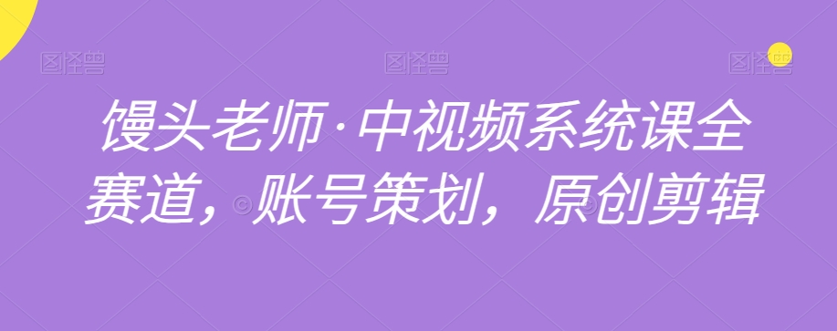 馒头老师·中视频系统课全赛道，账号策划，原创剪辑-云帆项目库