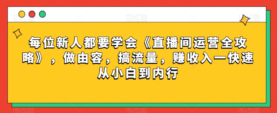 每位新人都要学会《直播间运营全攻略》，做由容，搞流量，赚收入一快速从小白到内行-云帆项目库