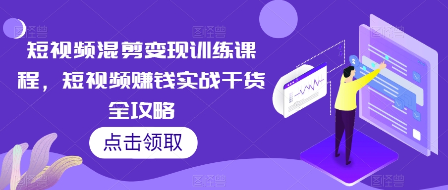 短视频混剪变现训练课程，短视频赚钱实战干货全攻略-云帆项目库