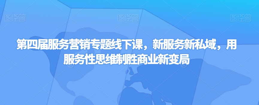 第四届服务营销专题线下课，新服务新私域，用服务性思维制胜商业新变局-云帆项目库