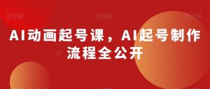AI动画起号课,AI起号制作流程全公开-云帆项目库