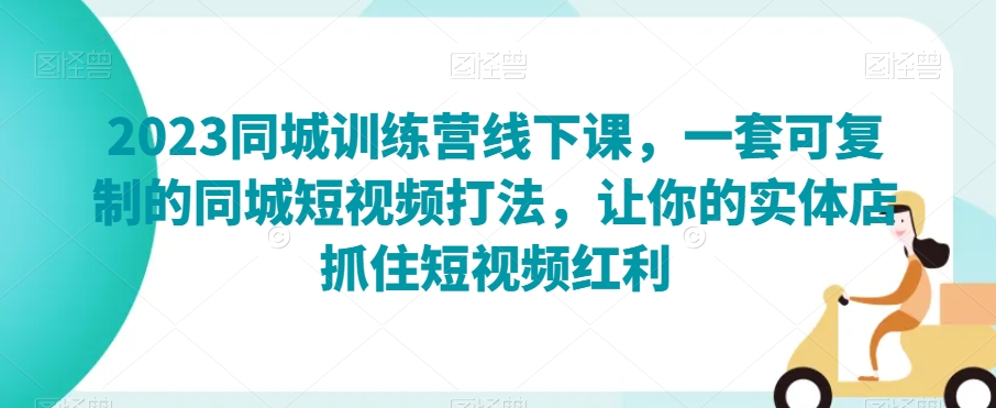 2023同城训练营线下课，一套可复制的同城短视频打法，让你的实体店抓住短视频红利-云帆项目库