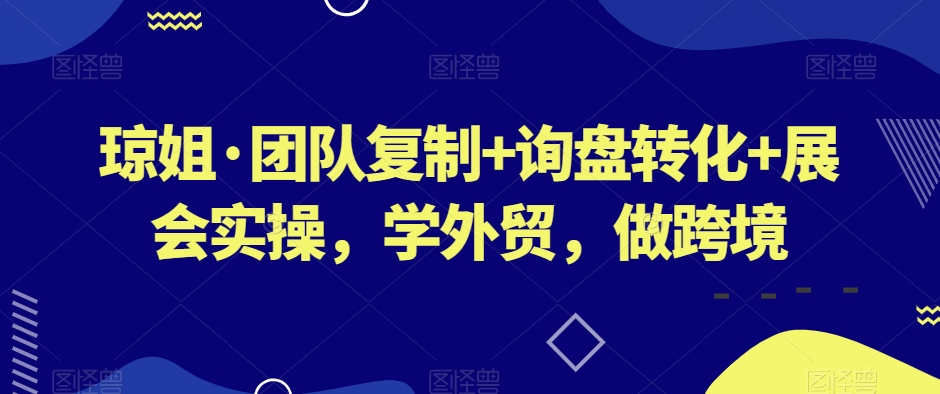 琼姐·团队复制+询盘转化+展会实操，学外贸，做跨境-云帆项目库