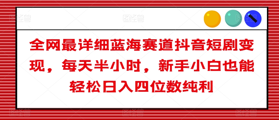 全网最详细蓝海赛道抖音短剧变现，每天半小时，新手小白也能轻松日入四位数纯利【揭秘】-云帆项目库