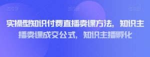 实操型知识付费直播卖课方法,知识主播卖课成交公式,知识主播孵化-云帆项目库