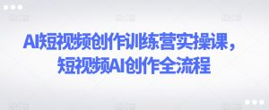 AI短视频创作训练营实操课,短视频AI创作全流程-云帆项目库