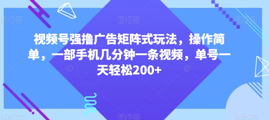 视频号强撸广告矩阵式玩法，操作简单，一部手机几分钟一条视频，单号一天轻松200+【揭秘】-云帆项目库