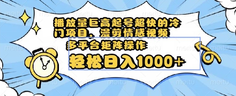 播放量巨高起号超快的冷门项目，漫剪情感视频，可多平台矩阵操作，轻松日入1000+【揭秘】-云帆项目库