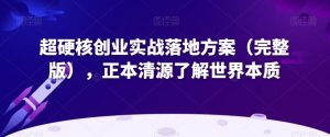 超硬核创业实战落地方案(完整版),正本清源了解世界本质-云帆项目库