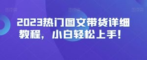 2023热门图文带货详细教程,小白轻松上手!-云帆项目库