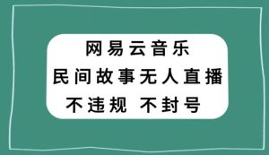 网易云民间故事无人直播,零投入低风险、人人可做【揭秘】-云帆项目库