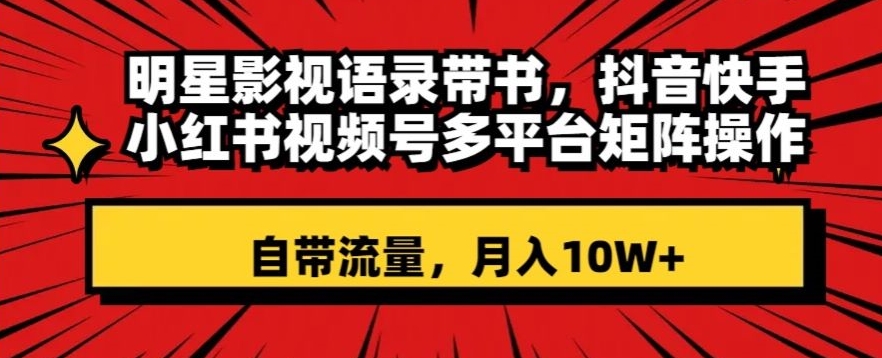 明星影视语录带书，抖音快手小红书视频号多平台矩阵操作，自带流量，月入10W+【揭秘】-云帆项目库
