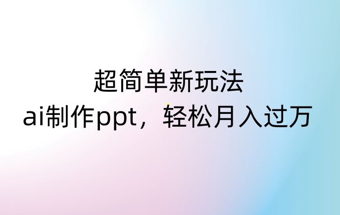 超简单新玩法，靠ai制作PPT，几分钟一个作品，小白也可以操作，月入过万【揭秘】-云帆项目库