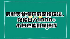 最新美女慢开屏深情玩法，轻松日入1000+小白也能批量操作-云帆项目库