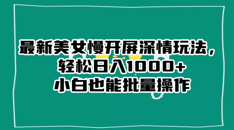 最新美女慢开屏深情玩法，轻松日入1000+小白也能批量操作-云帆项目库
