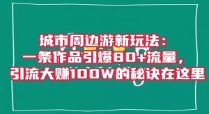 城市周边游新玩法：一条作品引爆80+流量，引流大赚100W的秘诀在这里【揭秘】-云帆项目库