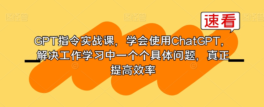 GPT指令实战课，学会使用ChatGPT，解决工作学习中一个个具体问题，真正提高效率-云帆项目库