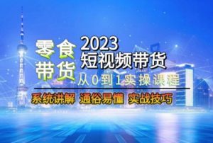 2023短视频带货-零食赛道,从0-1实操课程,系统讲解实战技巧-云帆项目库