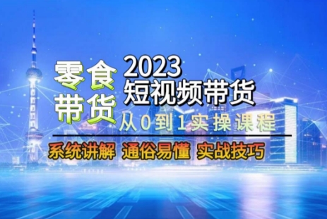 2023短视频带货-零食赛道，从0-1实操课程，系统讲解实战技巧-云帆项目库