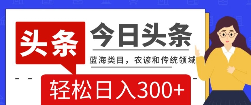 AI头条传统和农谚领域，蓝海类目，搬运+AI优化，轻松日入300+【揭秘】-云帆项目库